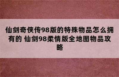 仙剑奇侠传98版的特殊物品怎么拥有的 仙剑98柔情版全地图物品攻略